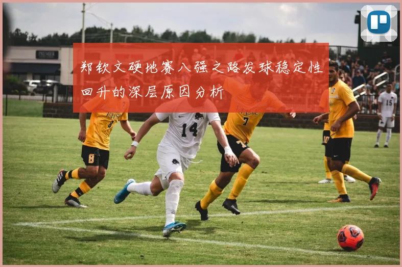 郑钦文硬地赛八强之路发球稳定性回升的深层原因分析