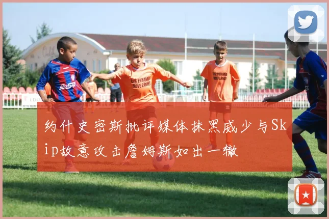 约什史密斯批评媒体抹黑威少与Skip故意攻击詹姆斯如出一辙