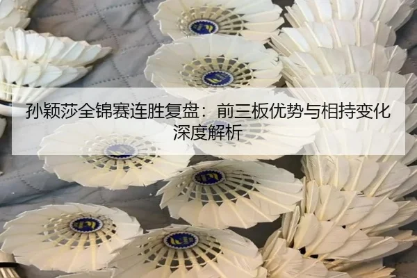 孙颖莎全锦赛连胜复盘：前三板优势与相持变化深度解析