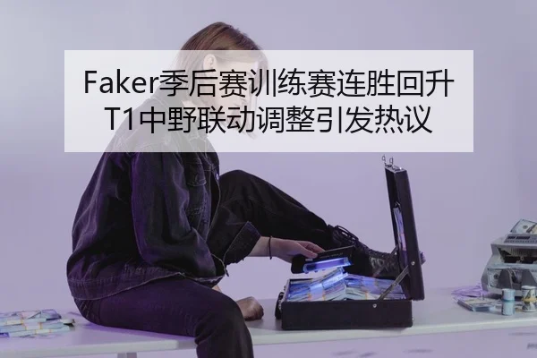 Faker季后赛训练赛连胜回升T1中野联动调整引发热议