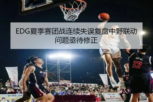 EDG夏季赛团战连续失误复盘中野联动问题亟待修正