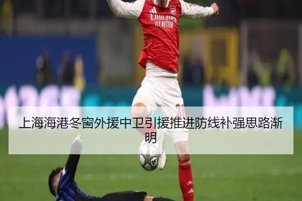 上海海港冬窗外援中卫引援推进防线补强思路渐明