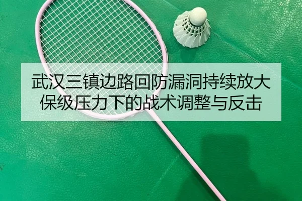 武汉三镇边路回防漏洞持续放大 保级压力下的战术调整与反击