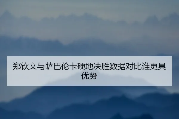 郑钦文与萨巴伦卡硬地决胜数据对比谁更具优势