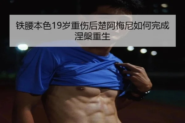 铁腰本色19岁重伤后楚阿梅尼如何完成涅槃重生