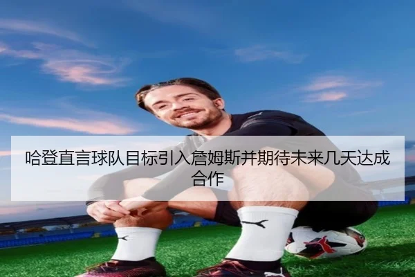 哈登直言球队目标引入詹姆斯并期待未来几天达成合作