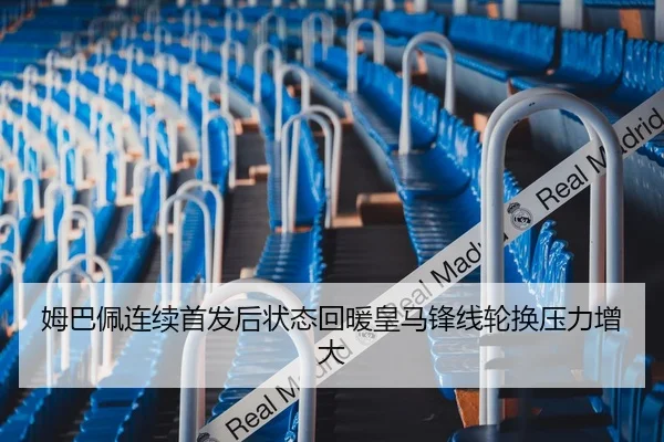 姆巴佩连续首发后状态回暖皇马锋线轮换压力增大